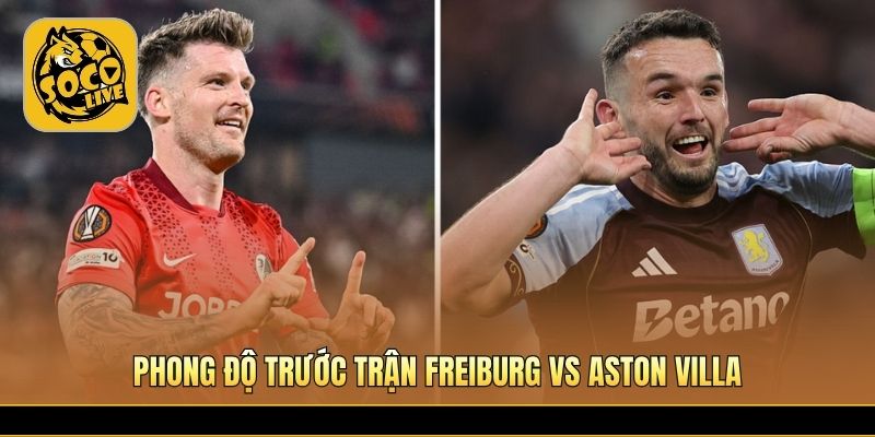 Freiburg vs Aston Villa tạo sức hút lớn trước chung kết châu Âu