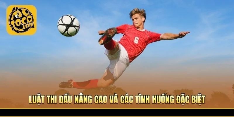 Luật bóng thi đấu trong bóng đá nâng cao và tình huống