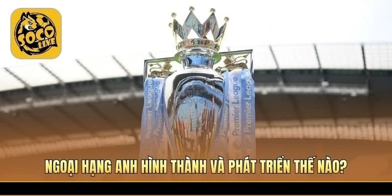 Ngoại hạng Anh lớn mạnh qua nhiều thời kỳ