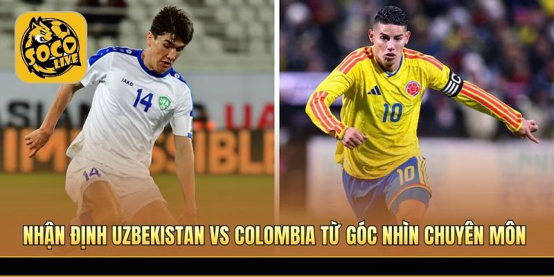 Nhận định Uzbekistan vs Colombia từ góc nhìn chuyên môn