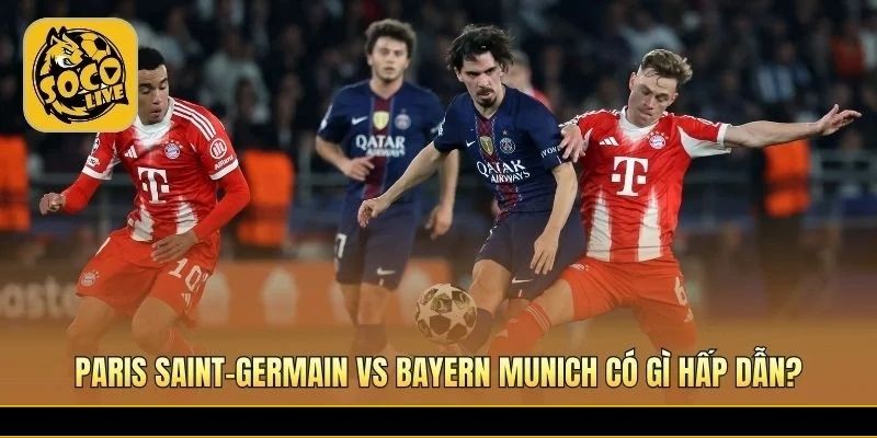 Paris Saint-Germain vs Bayern Munich cuộc đại chiến châu Âu