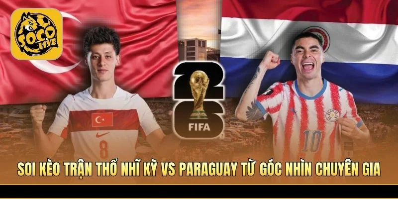 Soi kèo trận Thổ Nhĩ Kỳ vs Paraguay từ góc nhìn chuyên gia