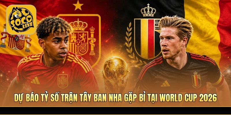 Dự báo tỷ số trận Tây Ban Nha gặp Bỉ tại World Cup 2026