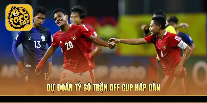 Dự đoán tỷ số trận AFF Cup hấp dẫn