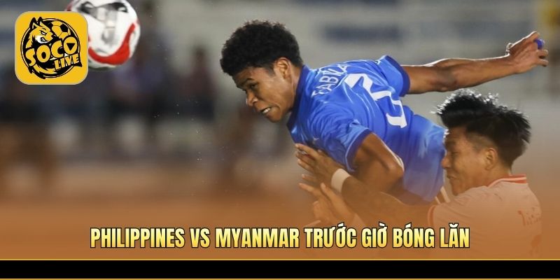 Philippines vs Myanmar trước giờ bóng lăn