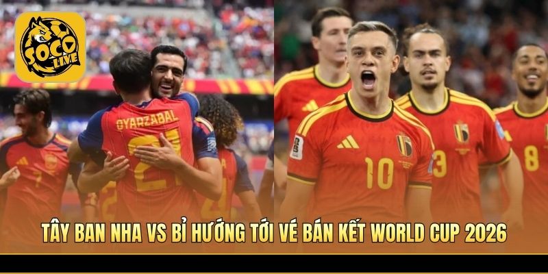 Tây Ban Nha vs Bỉ hướng tới vé bán kết World Cup 2026